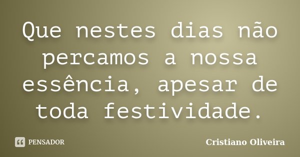 Que nestes dias não percamos a nossa essência, apesar de toda festividade.... Frase de Cristiano Oliveira.