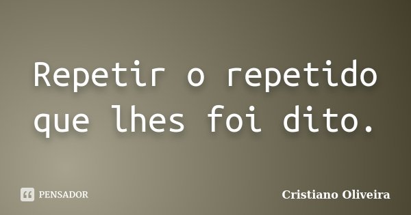 Repetir o repetido que lhes foi dito.... Frase de Cristiano Oliveira.