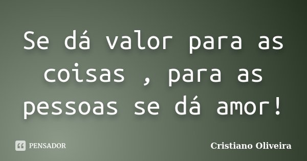 Se dá valor para as coisas , para as pessoas se dá amor!... Frase de Cristiano Oliveira.