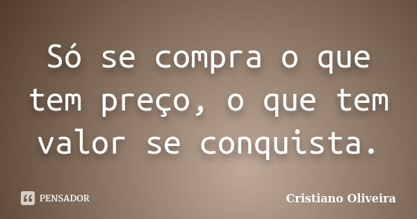 Só se compra o que tem preço, o que tem valor se conquista.... Frase de Cristiano Oliveira.