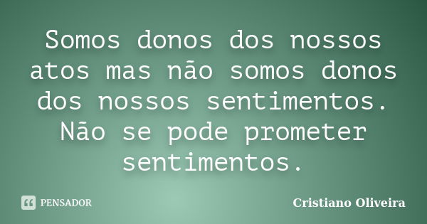 Somos donos dos nossos atos mas não somos donos dos nossos sentimentos. Não se pode prometer sentimentos.... Frase de Cristiano Oliveira.