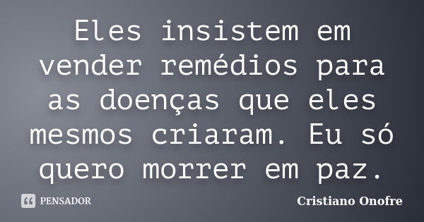 Eles insistem em vender remédios para as doenças que eles mesmos criaram. Eu só quero morrer em paz.... Frase de Cristiano Onofre.