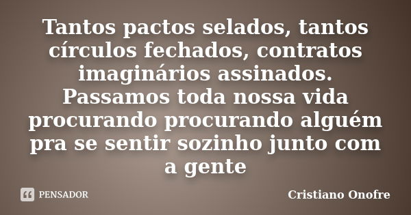 Tantos pactos selados, tantos círculos fechados, contratos imaginários assinados. Passamos toda nossa vida procurando procurando alguém pra se sentir sozinho ju... Frase de Cristiano Onofre.