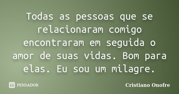 Todas as pessoas que se relacionaram comigo encontraram em seguida o amor de suas vidas. Bom para elas. Eu sou um milagre.... Frase de Cristiano Onofre.