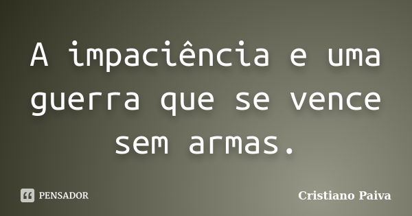 A impaciência e uma guerra que se vence sem armas.... Frase de Cristiano Paiva.