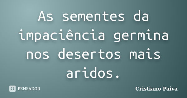 As sementes da impaciência germina nos desertos mais aridos.... Frase de Cristiano Paiva.