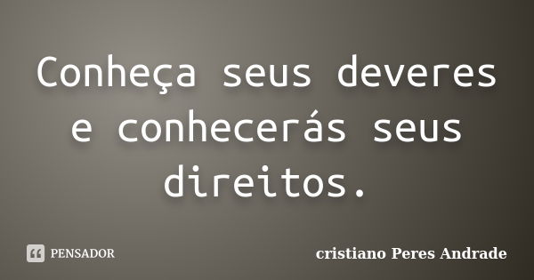 Conheça seus deveres e conhecerás seus direitos.... Frase de Cristiano peres Andrade.