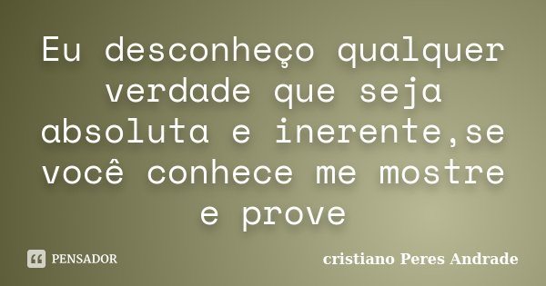 Eu desconheço qualquer verdade que seja absoluta e inerente,se você conhece me mostre e prove... Frase de cristiano Peres Andrade.