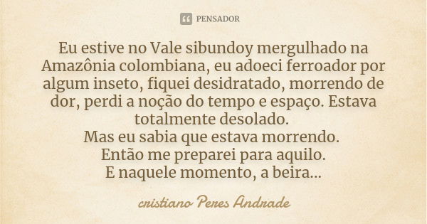 Eu estive no Vale sibundoy mergulhado na Amazônia colombiana, eu adoeci ferroador por algum inseto, fiquei desidratado, morrendo de dor, perdi a noção do tempo ... Frase de Cristiano Peres Andrade.