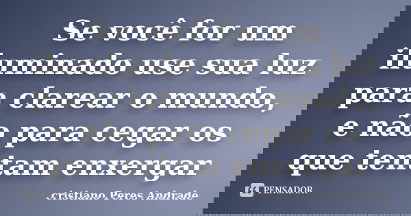 Se você for um iluminado use sua luz para clarear o mundo, e não para cegar os que tentam enxergar... Frase de Cristiano Peres andrade.