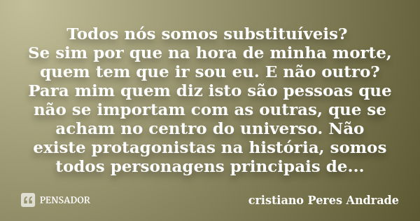 Todos nós somos substituíveis? Se sim por que na hora de minha morte, quem tem que ir sou eu. E não outro? Para mim quem diz isto são pessoas que não se importa... Frase de Cristiano peres andrade.