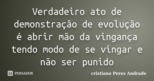 Verdadeiro ato de demonstração de evolução é abrir mão da vingança tendo modo de se vingar e não ser punido... Frase de Cristiano Peres Andrade.