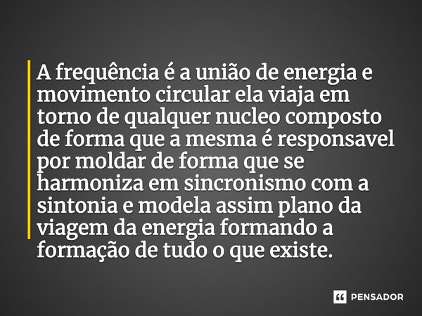 ⁠A frequência é a união de energia e movimento circular ela viaja em torno de qualquer nucleo composto de forma que a mesma é responsavel por moldar de forma qu... Frase de Cristiano Pinheiro.