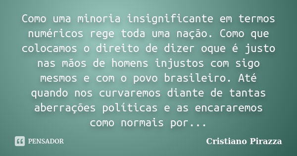 Como uma minoria insignificante em termos numéricos rege toda uma nação. Como que colocamos o direito de dizer oque é justo nas mãos de homens injustos com sigo... Frase de Cristiano Pirazza.