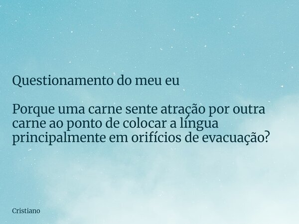 Questionamento do meu eu Porque uma carne sente atração por outra carne ao ponto de colocar a língua principalmente em orifícios de evacuação?... Frase de Cristiano.
