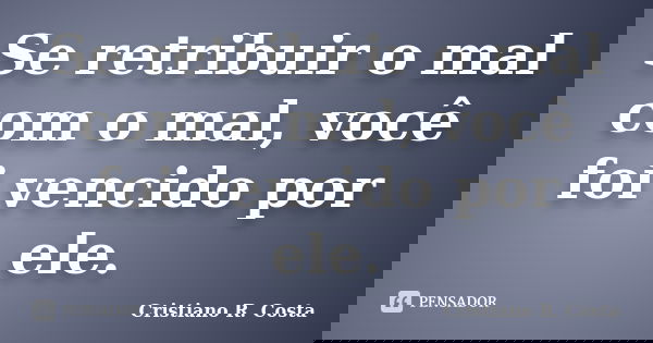Se retribuir o mal com o mal, você foi vencido por ele.... Frase de Cristiano R. Costa.