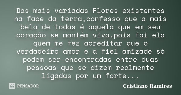 Das mais variadas Flores existentes na face da terra,confesso que a mais bela de todas é aquela que em seu coração se mantém viva,pois foi ela quem me fez acred... Frase de Cristiano Ramires.