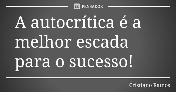 A autocrítica é a melhor escada para o sucesso!... Frase de Cristiano Ramos.