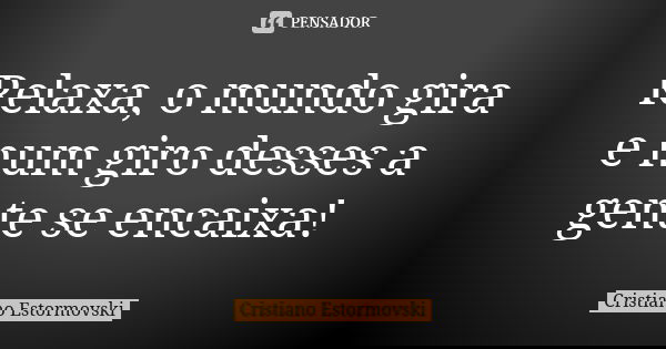 Relaxa, o mundo gira e num giro desses a gente se encaixa!... Frase de Cristiano Estormovski.