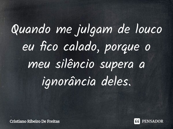 Quando me julgam de louco eu fico calado, porque o meu silêncio supera a ignorância deles.... Frase de Cristiano Ribeiro De Freitas.