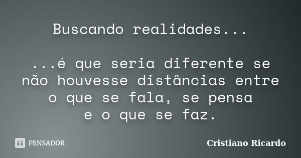 Buscando realidades... ...é que seria diferente se não houvesse distâncias entre o que se fala, se pensa e o que se faz.... Frase de Cristiano Ricardo.