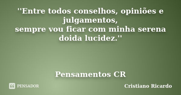 ''Entre todos conselhos, opiniões e julgamentos, sempre vou ficar com minha serena doida lucidez.'' Pensamentos CR... Frase de Cristiano Ricardo.