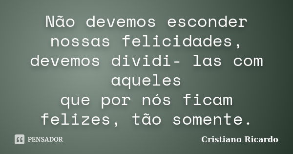 Não devemos esconder nossas felicidades, devemos dividi- las com aqueles que por nós ficam felizes, tão somente.... Frase de Cristiano Ricardo.