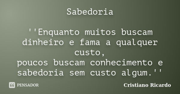 Sabedoria ''Enquanto muitos buscam dinheiro e fama a qualquer custo, poucos buscam conhecimento e sabedoria sem custo algum.''... Frase de Cristiano Ricardo.