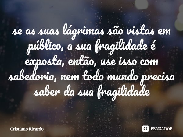 se as suas lágrimas são vistas em público, a sua fragilidade é exposta, então, use isso com sabedoria, nem todo mundo precisa saber da sua fragilidade⁠... Frase de Cristiano Ricardo.