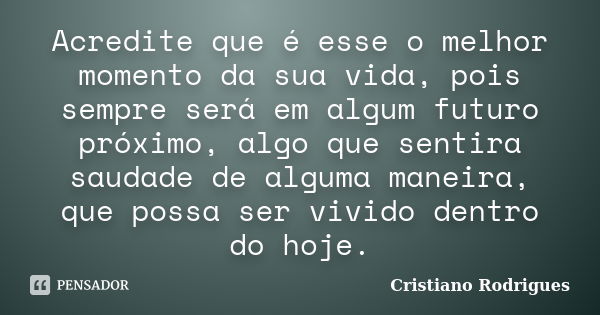 Acredite que é esse o melhor momento da sua vida, pois sempre será em algum futuro próximo, algo que sentira saudade de alguma maneira, que possa ser vivido den... Frase de Cristiano Rodrigues.