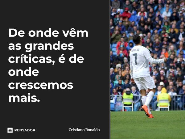 De onde vêm as grandes críticas, é de onde crescemos mais.... Frase de Cristiano Ronaldo.