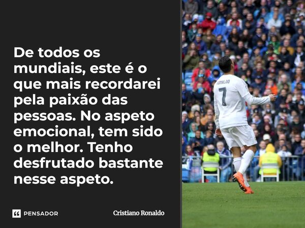 De todos os mundiais, este é o que mais recordarei pela paixão das pessoas. No aspeto emocional, tem sido o melhor. Tenho desfrutado bastante nesse aspeto.... Frase de Cristiano Ronaldo.