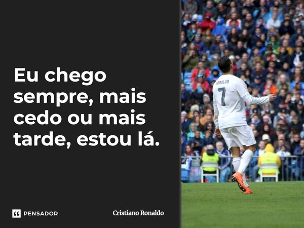 Eu chego sempre, mais cedo ou mais tarde, estou lá.... Frase de Cristiano Ronaldo.