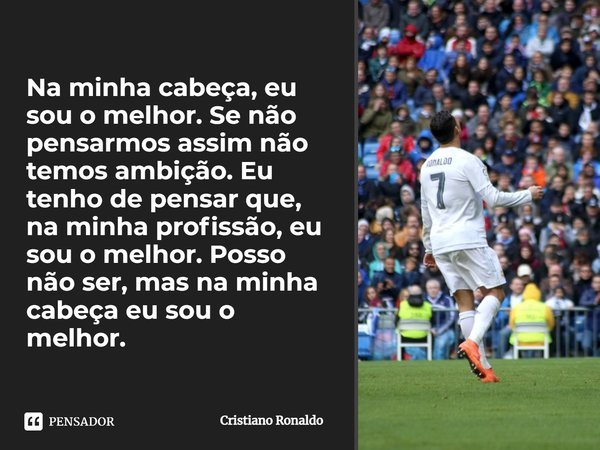 ⁠Na minha cabeça, eu sou o melhor. Se não pensarmos assim não temos ambição. Eu tenho de pensar que, na minha profissão, eu sou o melhor. Posso não ser, mas na ... Frase de Cristiano Ronaldo.