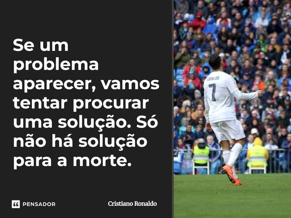 Se um problema aparecer, vamos tentar procurar uma solução. Só não há solução para a morte.... Frase de Cristiano Ronaldo.