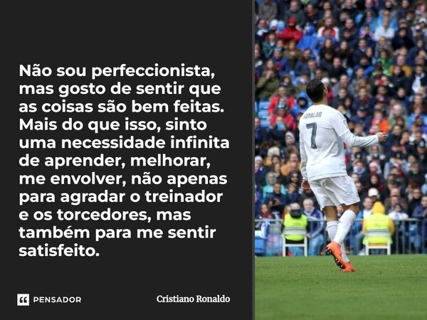 ⁠Não sou perfeccionista, mas gosto de sentir que as coisas são bem feitas. Mais do que isso, sinto uma necessidade infinita de aprender, melhorar, me envolver, ... Frase de Cristiano Ronaldo.