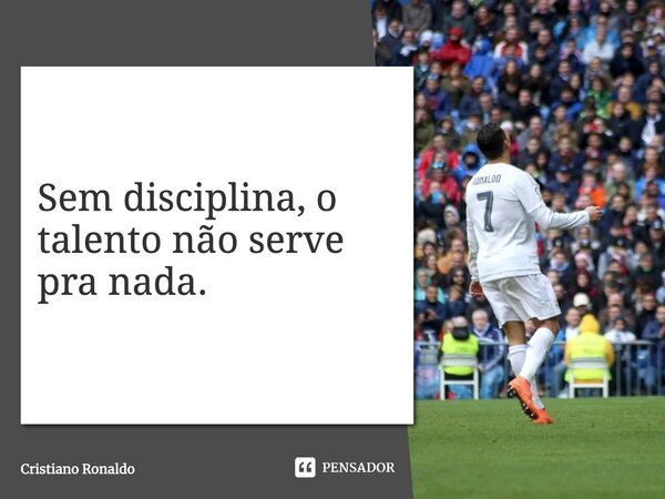 Sem disciplina, o talento não serve pra nada.... Frase de Cristiano Ronaldo.