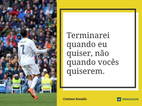 Terminarei quando eu quiser, não quando vocês quiserem.... Frase de Cristiano Ronaldo.
