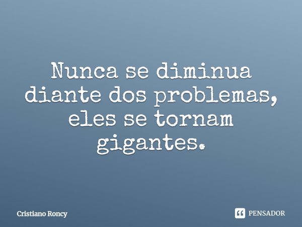 ⁠Nunca se diminua diante dos problemas, eles se tornam gigantes.... Frase de Cristiano Roncy.