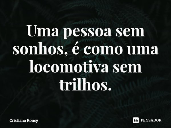 ⁠Uma pessoa sem sonhos, é como uma locomotiva sem trilhos.... Frase de Cristiano Roncy.