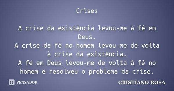 Crises A crise da existência levou-me à fé em Deus. A crise da fé no homem levou-me de volta à crise da existência. A fé em Deus levou-me de volta à fé no homem... Frase de Cristiano Rosa.