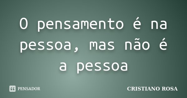 O pensamento é na pessoa, mas não é a pessoa... Frase de Cristiano Rosa.