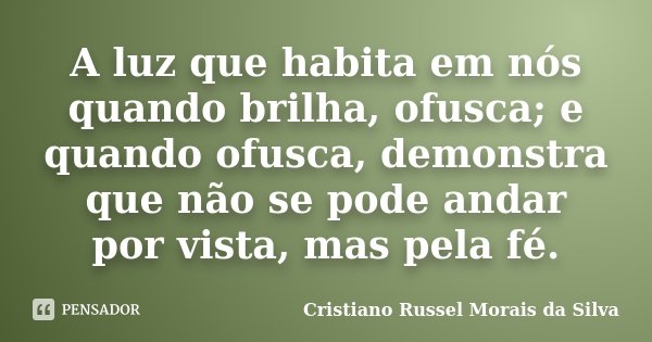 A luz que habita em nós quando brilha, ofusca; e quando ofusca, demonstra que não se pode andar por vista, mas pela fé.... Frase de Cristiano Russel Morais da Silva.