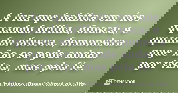 A luz que habita em nós quando brilha, ofusca; e quando ofusca, demonstra que não se pode andar por vista, mas pela fé.... Frase de Cristiano Russel Morais da Silva.