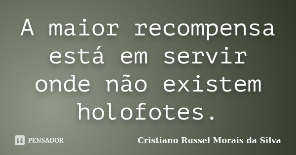 A maior recompensa está em servir onde não existem holofotes.... Frase de Cristiano Russel Morais da Silva.