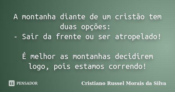 A montanha diante de um cristão tem duas opções: - Sair da frente ou ser atropelado! É melhor as montanhas decidirem logo, pois estamos correndo!... Frase de Cristiano Russel Morais da Silva.