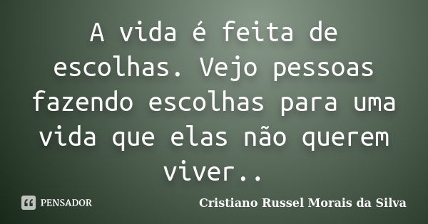 A vida é feita de escolhas. Vejo pessoas fazendo escolhas para uma vida que elas não querem viver..... Frase de Cristiano Russel Morais da Silva.