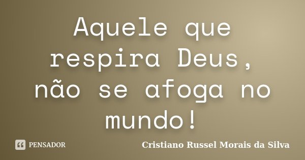 Aquele que respira Deus, não se afoga no mundo!... Frase de Cristiano Russel Morais da Silva.