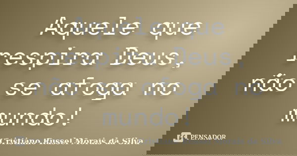 Aquele que respira Deus, não se afoga no mundo!... Frase de Cristiano Russel Morais da Silva.