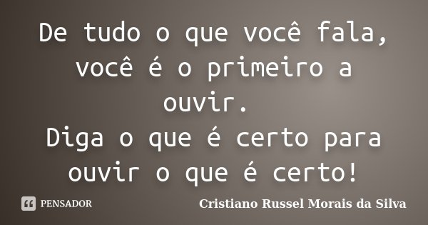 De tudo o que você fala, você é o primeiro a ouvir. Diga o que é certo para ouvir o que é certo!... Frase de Cristiano Russel Morais da Silva.